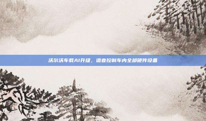 沃尔沃车载AI升级，语音控制车内全部硬件设备