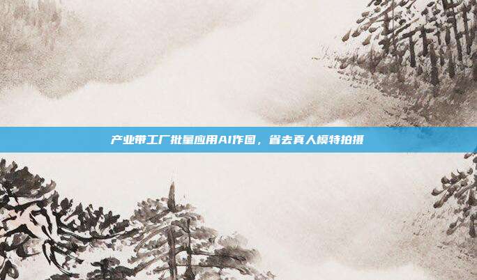 产业带工厂批量应用AI作图，省去真人模特拍摄