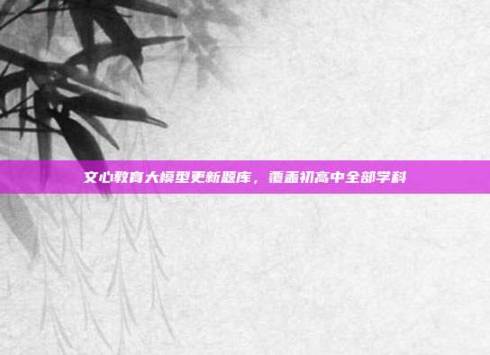 文心教育大模型更新题库，覆盖初高中全部学科