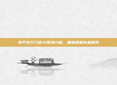 苏宁线下门店AI客流分析，精准调整商品陈列