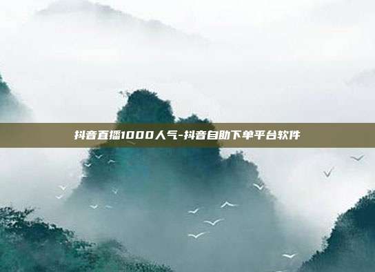 抖音直播1000人气-抖音自助下单平台软件