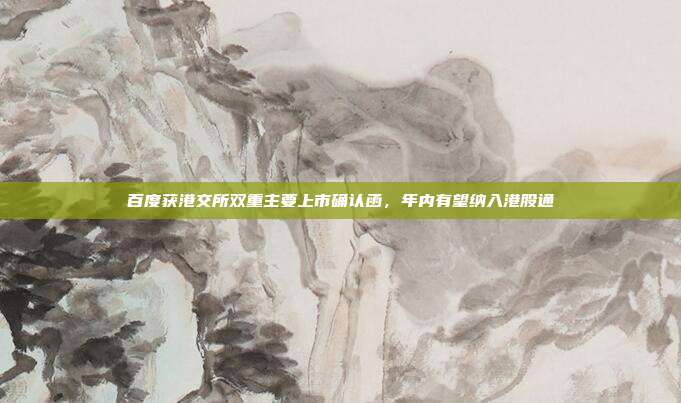 百度获港交所双重主要上市确认函，年内有望纳入港股通