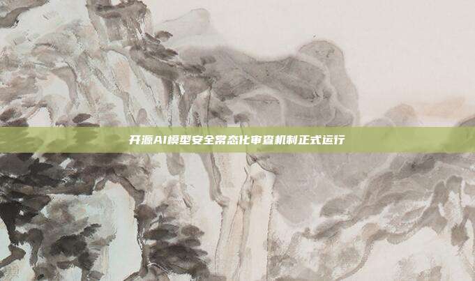 开源AI模型安全常态化审查机制正式运行