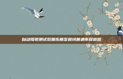自动驾驶测试范围拓展至县域普通市政道路