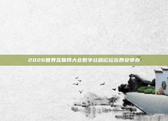 2026世界互联网大会数字丝路论坛在西安举办