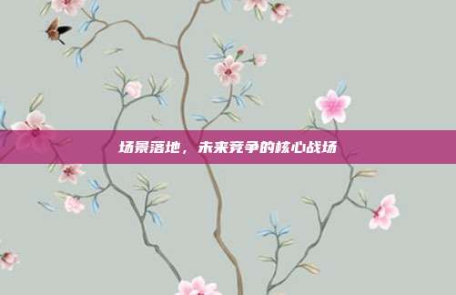 场景落地，未来竞争的核心战场