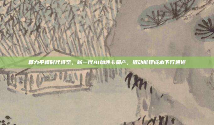 算力平权时代将至，新一代AI加速卡量产，撬动推理成本下行通道