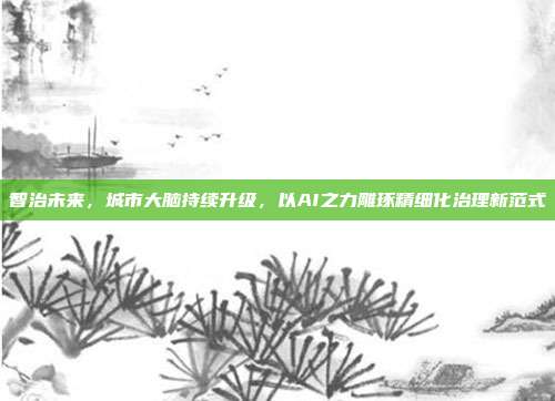 智治未来，城市大脑持续升级，以AI之力雕琢精细化治理新范式