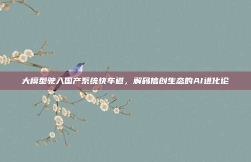 大模型驶入国产系统快车道，解码信创生态的AI进化论