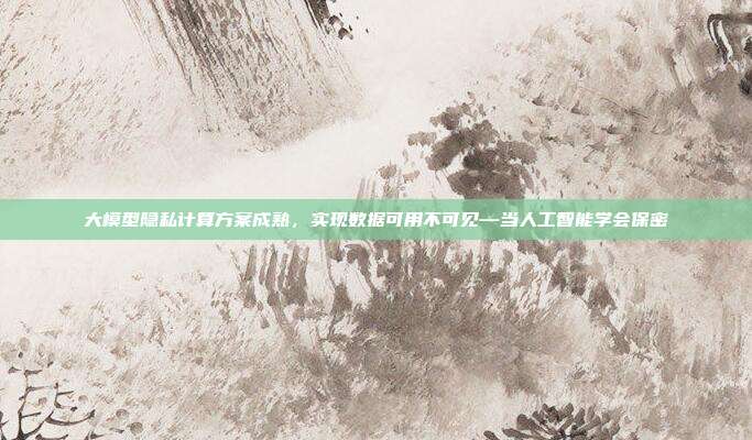 大模型隐私计算方案成熟，实现数据可用不可见—当人工智能学会保密