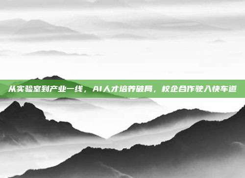 从实验室到产业一线，AI人才培养破局，校企合作驶入快车道