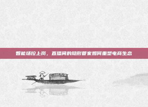 智能场控上岗，直播间的隐形管家如何重塑电商生态
