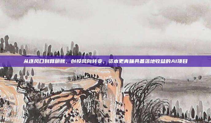 从逐风口到算明账，创投风向转变，资本更青睐具备落地收益的AI项目