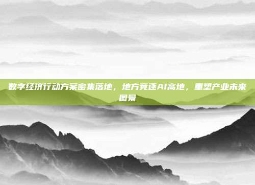 数字经济行动方案密集落地，地方竞逐AI高地，重塑产业未来图景