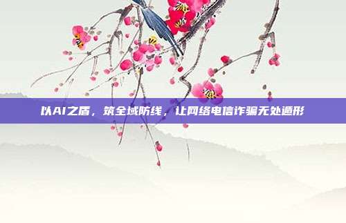 以AI之盾，筑全域防线，让网络电信诈骗无处遁形