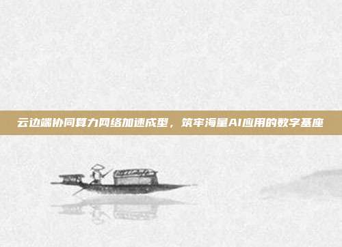云边端协同算力网络加速成型，筑牢海量AI应用的数字基座