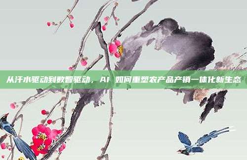 从汗水驱动到数智驱动，AI 如何重塑农产品产销一体化新生态