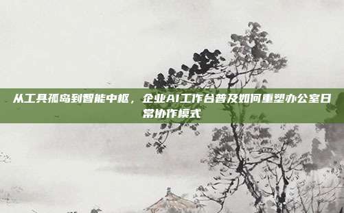 从工具孤岛到智能中枢，企业AI工作台普及如何重塑办公室日常协作模式