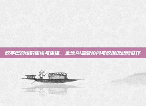数字巴别塔的崩塌与重建，全球AI监管协同与数据流动新秩序
