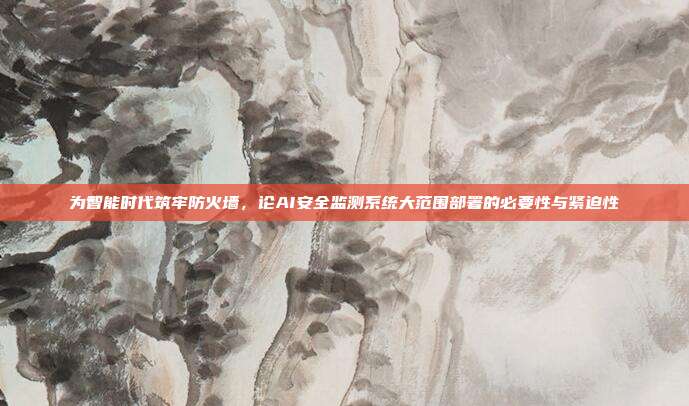 为智能时代筑牢防火墙，论AI安全监测系统大范围部署的必要性与紧迫性