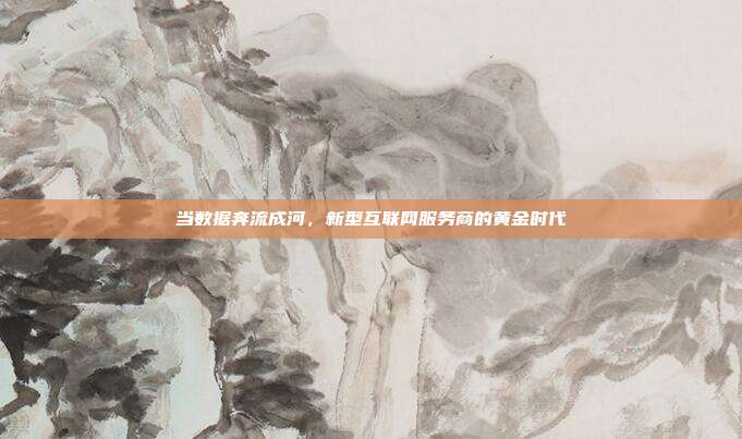 当数据奔流成河，新型互联网服务商的黄金时代