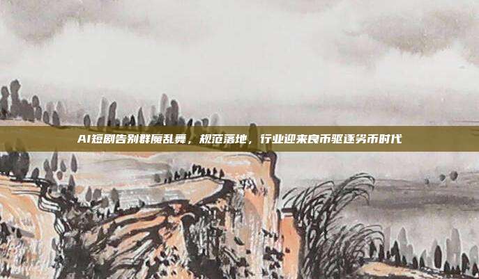 AI短剧告别群魔乱舞，规范落地，行业迎来良币驱逐劣币时代