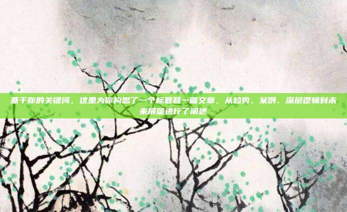 基于你的关键词，这里为你构思了一个标题和一篇文章，从趋势、案例、深层逻辑到未来展望进行了阐述
