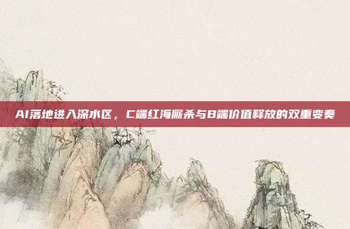 AI落地进入深水区，C端红海厮杀与B端价值释放的双重变奏