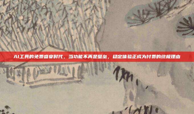AI工具的免费盛宴时代，当功能不再是壁垒，稳定体验正成为付费的终极理由