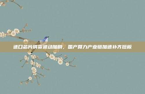 进口芯片供货波动加剧，国产算力产业链加速补齐短板