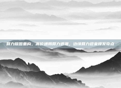 算力版图重构，高价通用算力退潮，边缘算力迎来爆发奇点