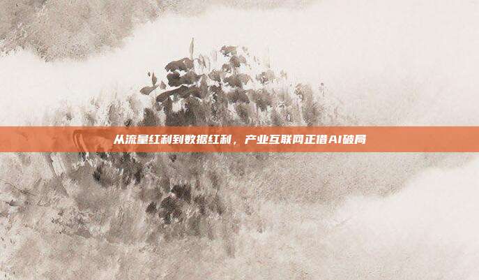 从流量红利到数据红利，产业互联网正借AI破局