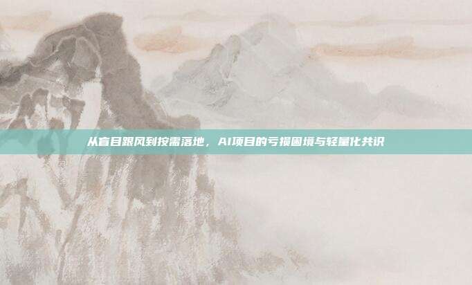 从盲目跟风到按需落地，AI项目的亏损困境与轻量化共识