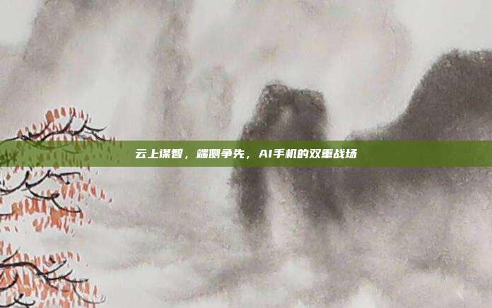 云上谋智，端侧争先，AI手机的双重战场