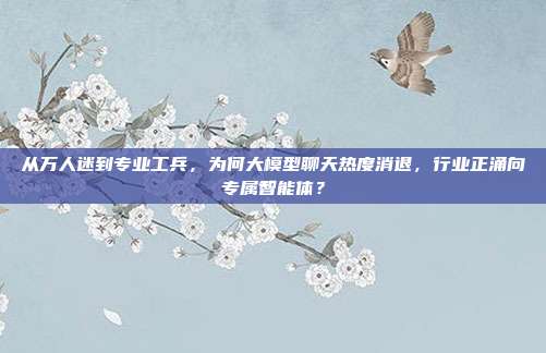 从万人迷到专业工兵，为何大模型聊天热度消退，行业正涌向专属智能体？