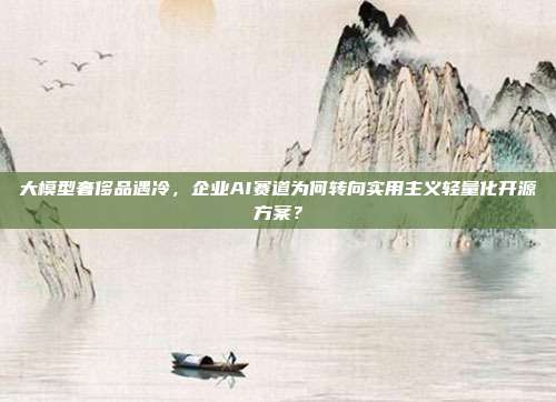 大模型奢侈品遇冷，企业AI赛道为何转向实用主义轻量化开源方案？