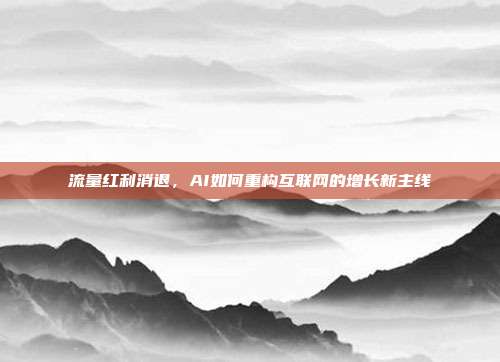 流量红利消退，AI如何重构互联网的增长新主线