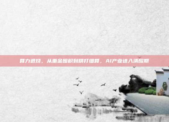 算力退烧，从重金囤积到精打细算，AI产业进入清醒期