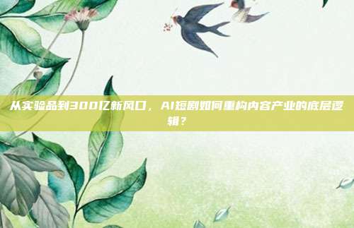 从实验品到300亿新风口，AI短剧如何重构内容产业的底层逻辑？