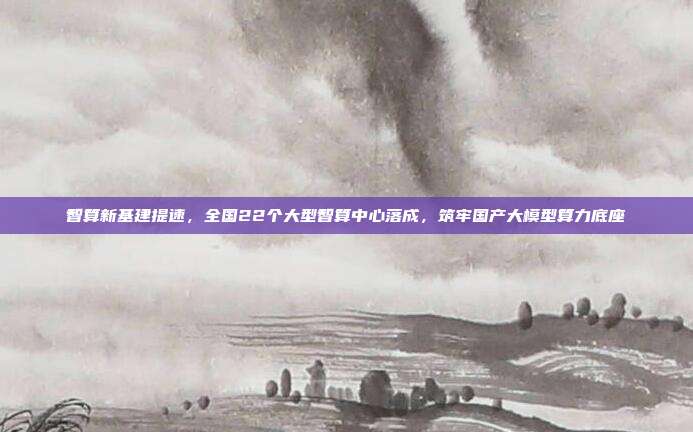 智算新基建提速，全国22个大型智算中心落成，筑牢国产大模型算力底座