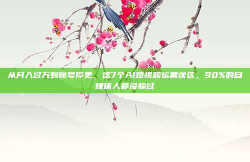 从月入过万到账号停更，这7个AI短视频运营误区，90%的自媒体人都没躲过