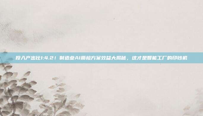 投入产出比1:4.2！制造业AI质检方案效益大揭秘，这才是智能工厂的印钞机