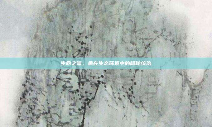 生命之流，鱼在生态环境中的隐秘统治
