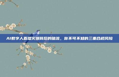 AI数字人直播火爆背后的暗流，你不可不知的三重合规风险