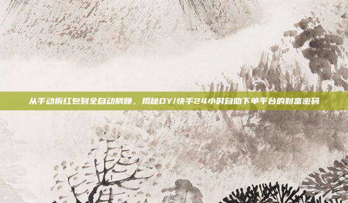 从手动拆红包到全自动躺赚，揭秘DY/快手24小时自助下单平台的财富密码