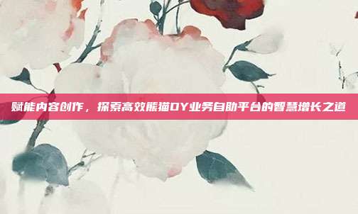 赋能内容创作，探索高效熊猫DY业务自助平台的智慧增长之道