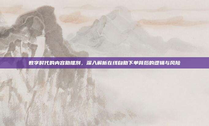 数字时代的内容助推剂，深入解析在线自助下单背后的逻辑与风险