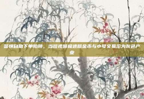 警惕自助下单陷阱，当短视频极速版金币与小号交易沦为灰色产业