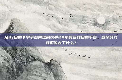从dy自助下单平台网址到快手24小时在线自助平台，数字时代我们失去了什么？