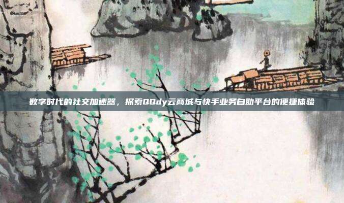 数字时代的社交加速器，探索QQdy云商城与快手业务自助平台的便捷体验